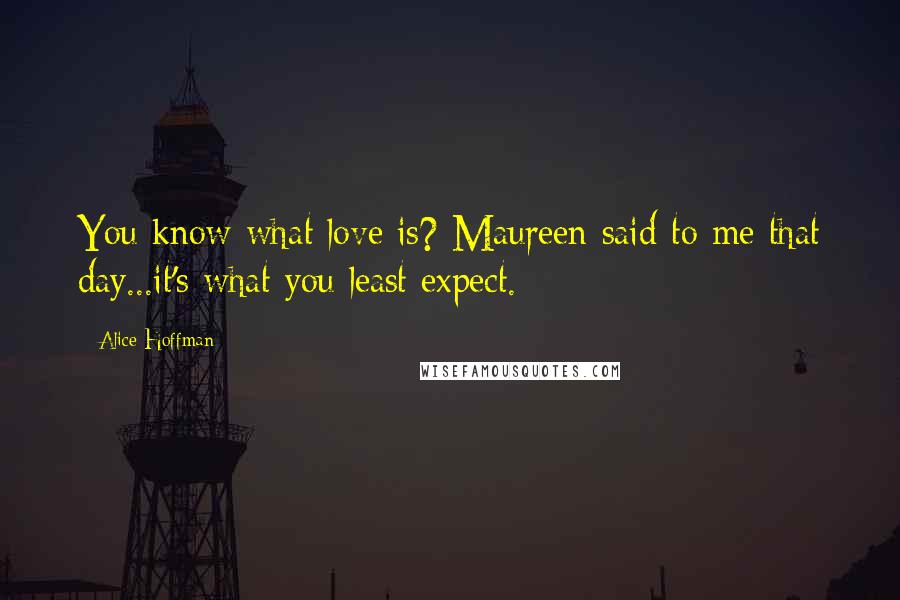 Alice Hoffman Quotes: You know what love is? Maureen said to me that day...it's what you least expect.
