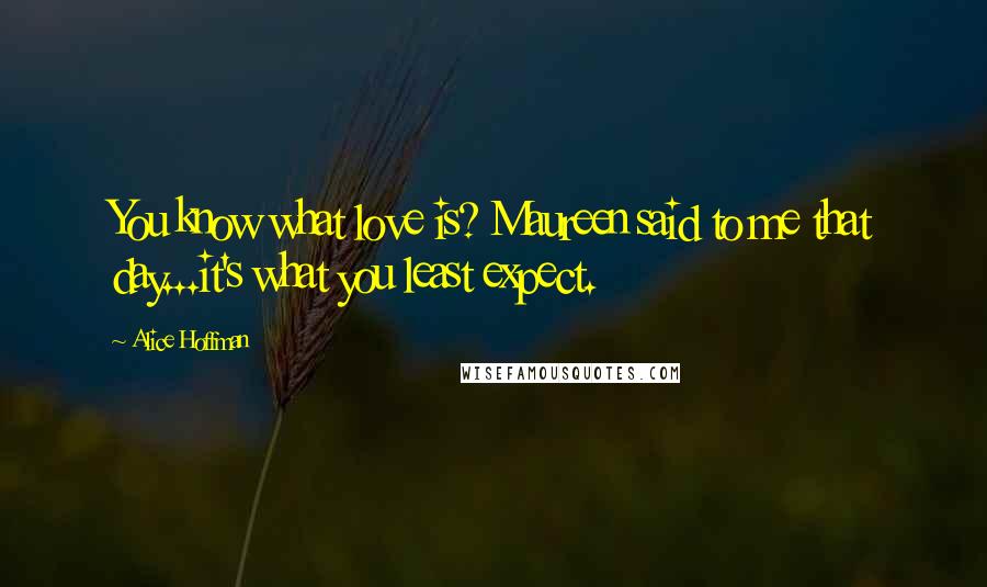 Alice Hoffman Quotes: You know what love is? Maureen said to me that day...it's what you least expect.