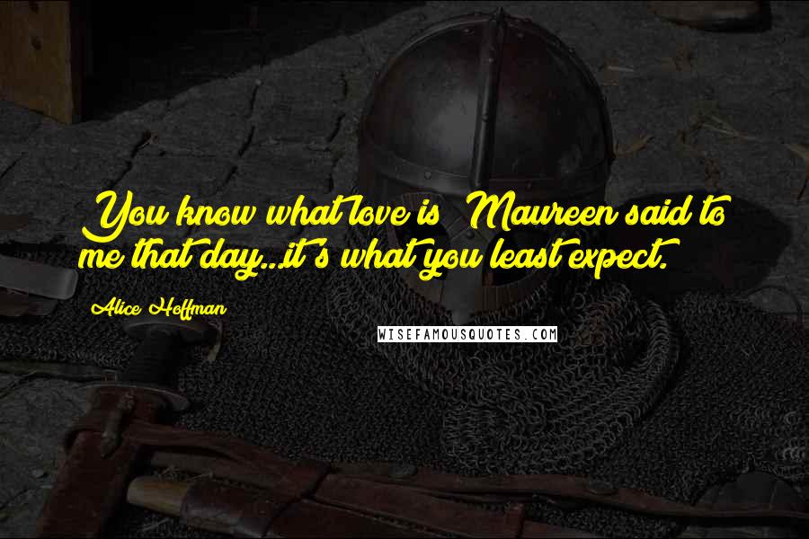 Alice Hoffman Quotes: You know what love is? Maureen said to me that day...it's what you least expect.