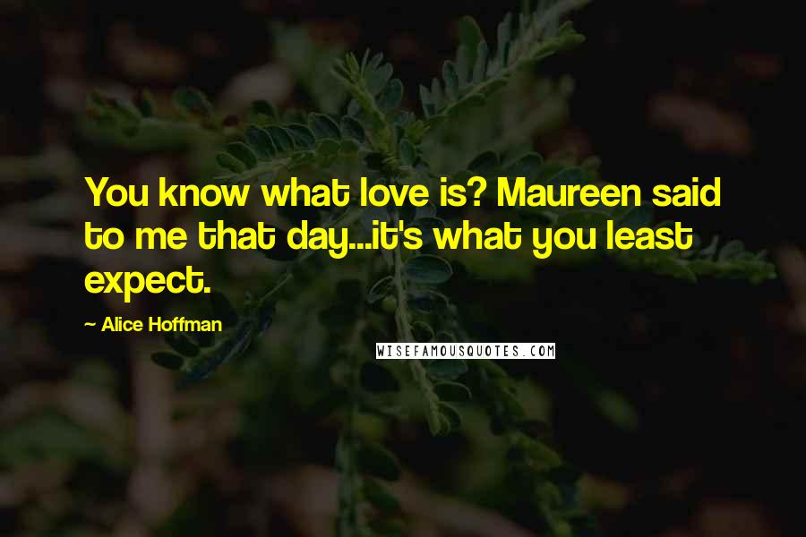 Alice Hoffman Quotes: You know what love is? Maureen said to me that day...it's what you least expect.