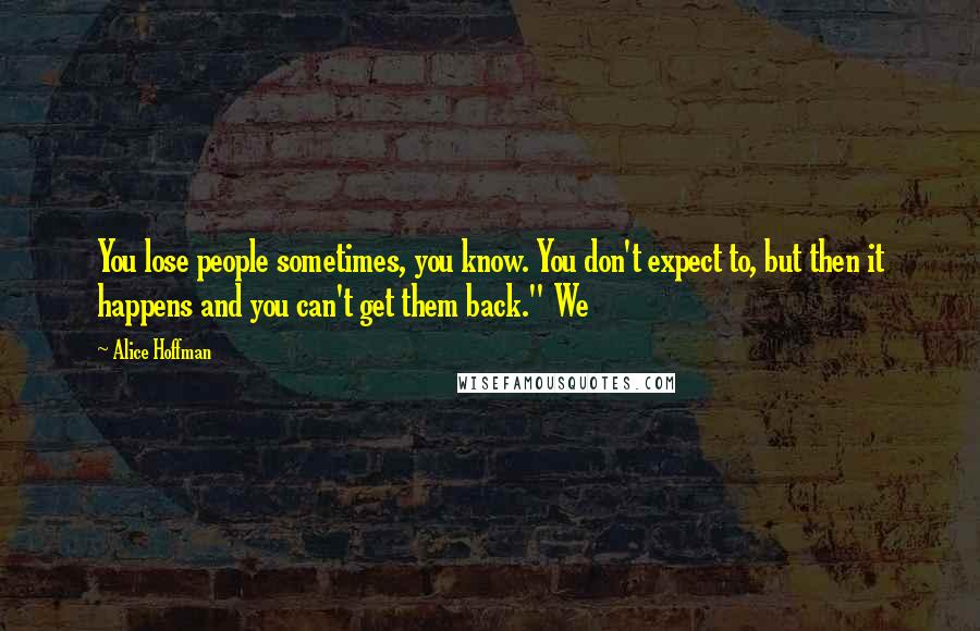 Alice Hoffman Quotes: You lose people sometimes, you know. You don't expect to, but then it happens and you can't get them back." We