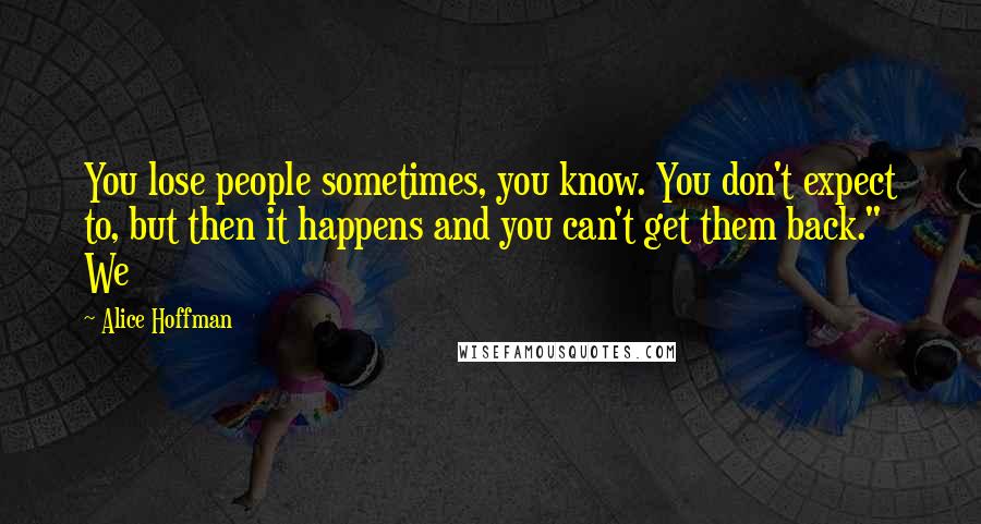 Alice Hoffman Quotes: You lose people sometimes, you know. You don't expect to, but then it happens and you can't get them back." We