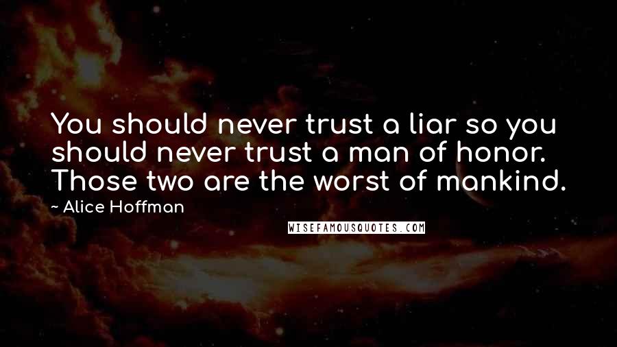 Alice Hoffman Quotes: You should never trust a liar so you should never trust a man of honor. Those two are the worst of mankind.