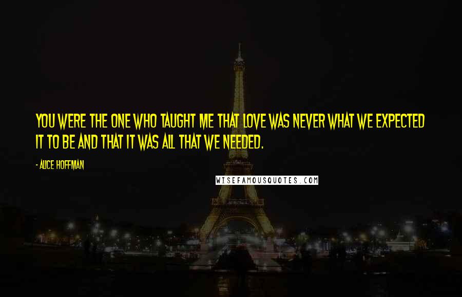 Alice Hoffman Quotes: You were the one who taught me that love was never what we expected it to be and that it was all that we needed.