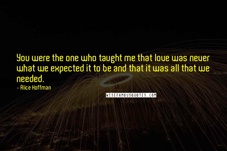 Alice Hoffman Quotes: You were the one who taught me that love was never what we expected it to be and that it was all that we needed.