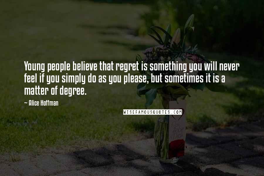 Alice Hoffman Quotes: Young people believe that regret is something you will never feel if you simply do as you please, but sometimes it is a matter of degree.