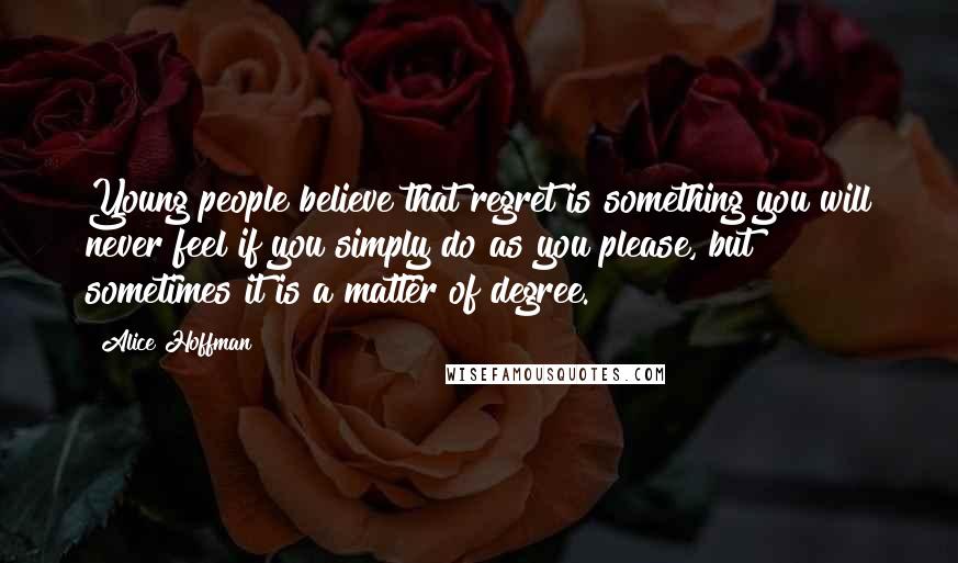 Alice Hoffman Quotes: Young people believe that regret is something you will never feel if you simply do as you please, but sometimes it is a matter of degree.