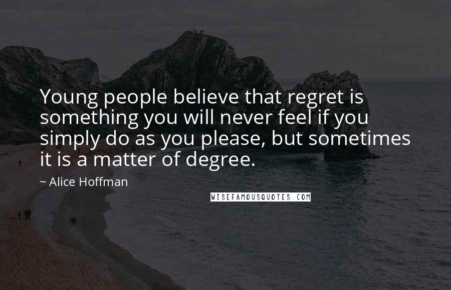 Alice Hoffman Quotes: Young people believe that regret is something you will never feel if you simply do as you please, but sometimes it is a matter of degree.