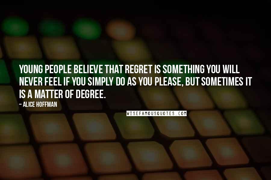 Alice Hoffman Quotes: Young people believe that regret is something you will never feel if you simply do as you please, but sometimes it is a matter of degree.