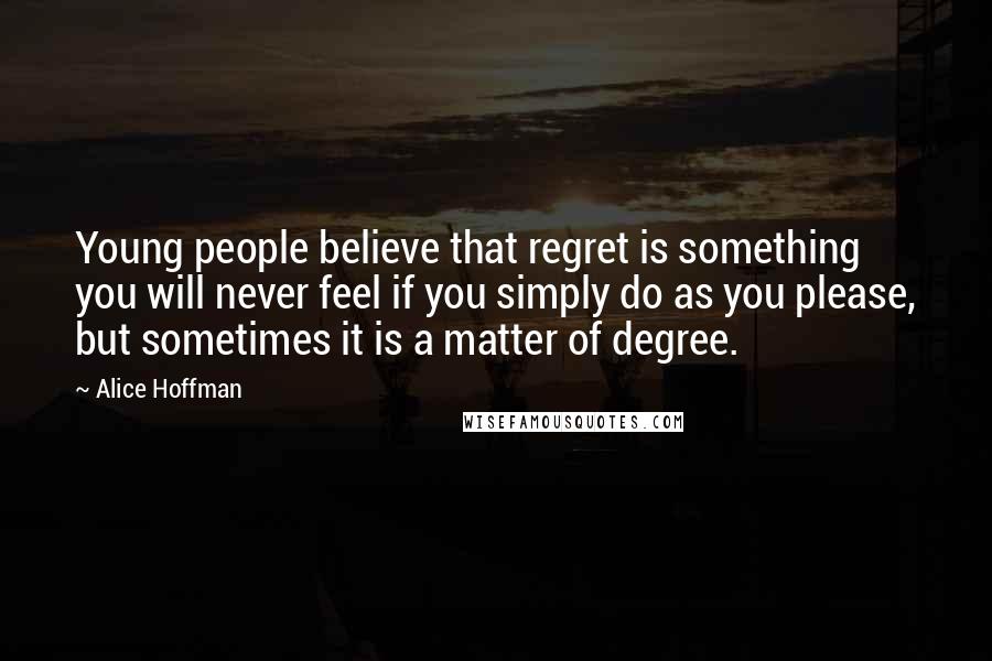 Alice Hoffman Quotes: Young people believe that regret is something you will never feel if you simply do as you please, but sometimes it is a matter of degree.