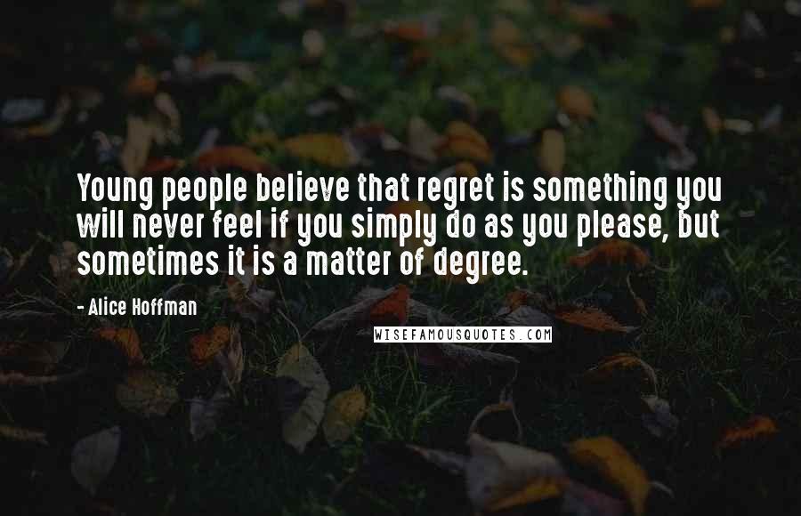 Alice Hoffman Quotes: Young people believe that regret is something you will never feel if you simply do as you please, but sometimes it is a matter of degree.