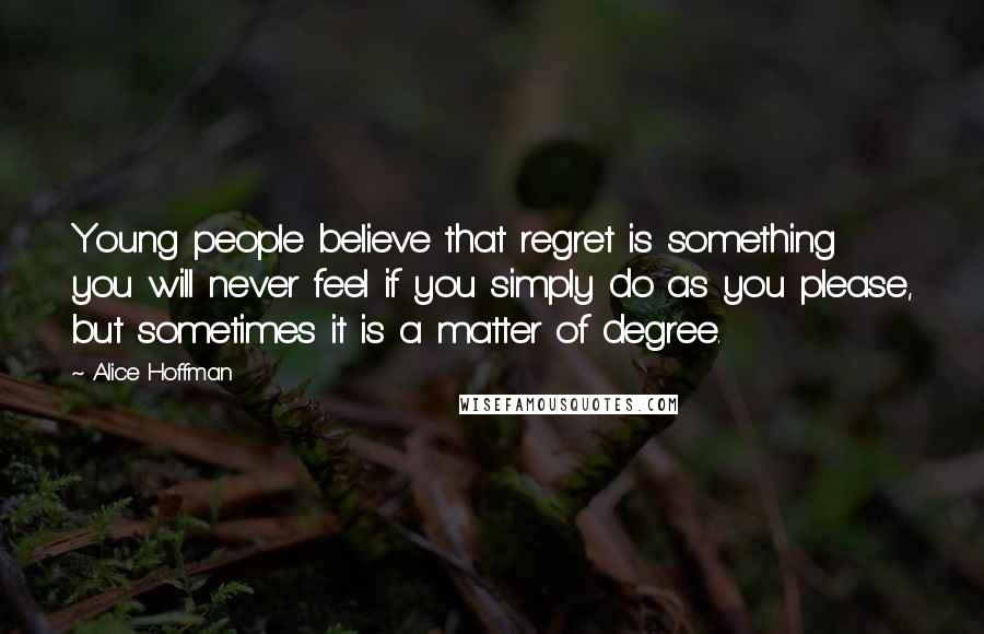 Alice Hoffman Quotes: Young people believe that regret is something you will never feel if you simply do as you please, but sometimes it is a matter of degree.