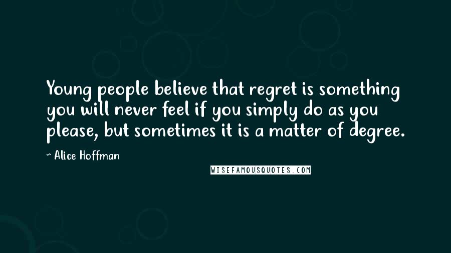 Alice Hoffman Quotes: Young people believe that regret is something you will never feel if you simply do as you please, but sometimes it is a matter of degree.