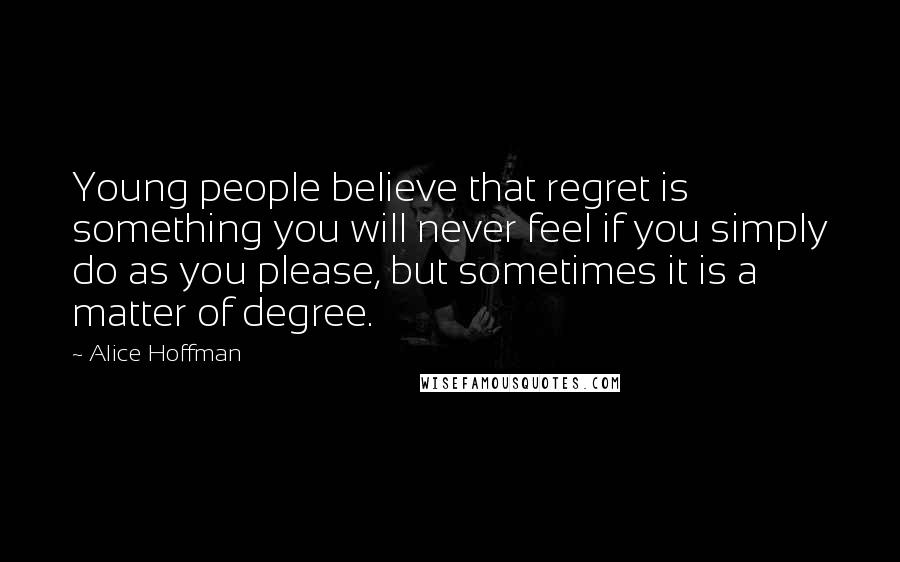 Alice Hoffman Quotes: Young people believe that regret is something you will never feel if you simply do as you please, but sometimes it is a matter of degree.
