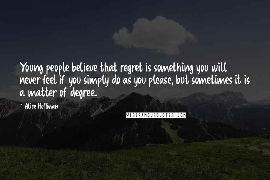 Alice Hoffman Quotes: Young people believe that regret is something you will never feel if you simply do as you please, but sometimes it is a matter of degree.