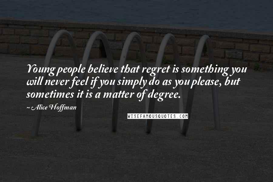 Alice Hoffman Quotes: Young people believe that regret is something you will never feel if you simply do as you please, but sometimes it is a matter of degree.