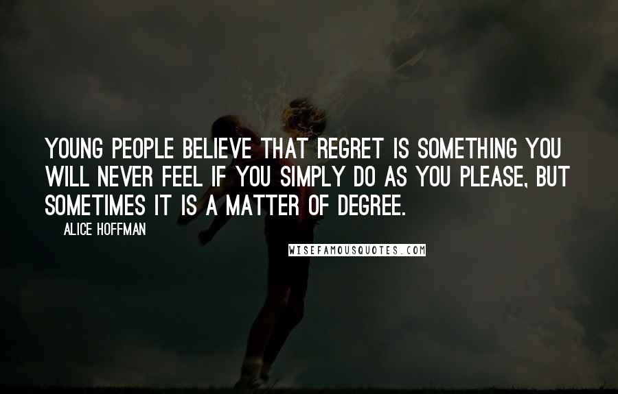 Alice Hoffman Quotes: Young people believe that regret is something you will never feel if you simply do as you please, but sometimes it is a matter of degree.