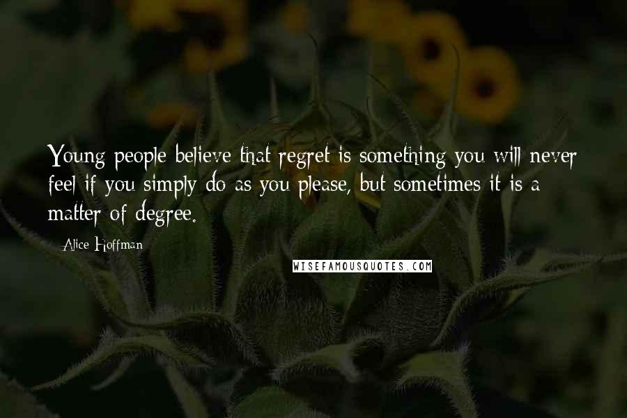 Alice Hoffman Quotes: Young people believe that regret is something you will never feel if you simply do as you please, but sometimes it is a matter of degree.