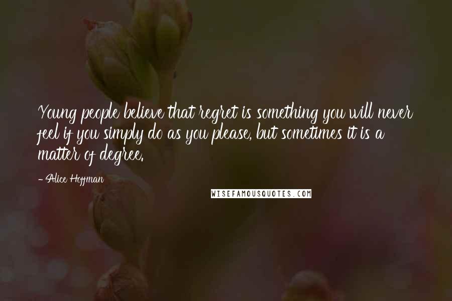 Alice Hoffman Quotes: Young people believe that regret is something you will never feel if you simply do as you please, but sometimes it is a matter of degree.