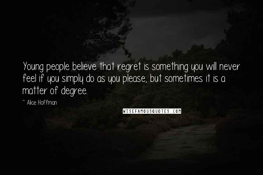 Alice Hoffman Quotes: Young people believe that regret is something you will never feel if you simply do as you please, but sometimes it is a matter of degree.