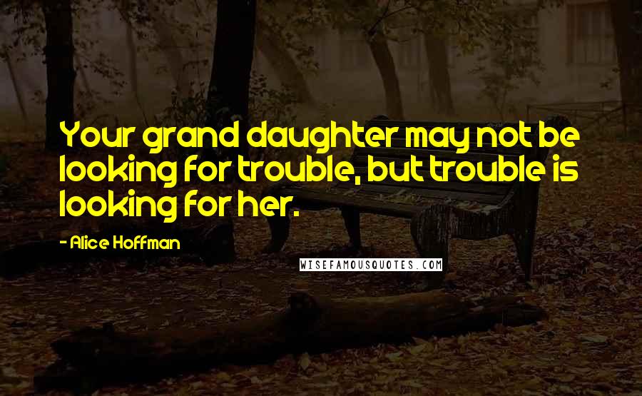 Alice Hoffman Quotes: Your grand daughter may not be looking for trouble, but trouble is looking for her.