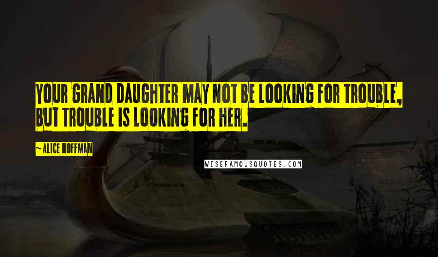 Alice Hoffman Quotes: Your grand daughter may not be looking for trouble, but trouble is looking for her.