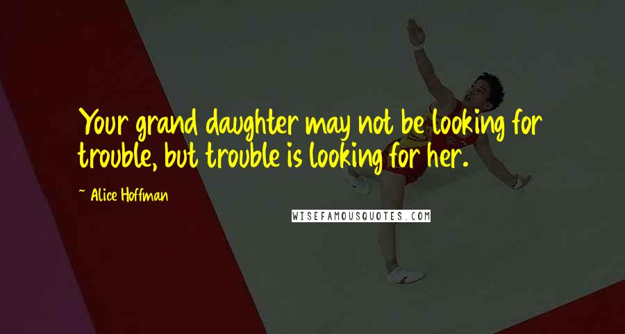 Alice Hoffman Quotes: Your grand daughter may not be looking for trouble, but trouble is looking for her.
