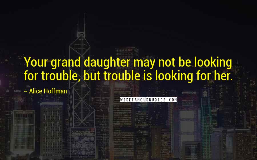 Alice Hoffman Quotes: Your grand daughter may not be looking for trouble, but trouble is looking for her.