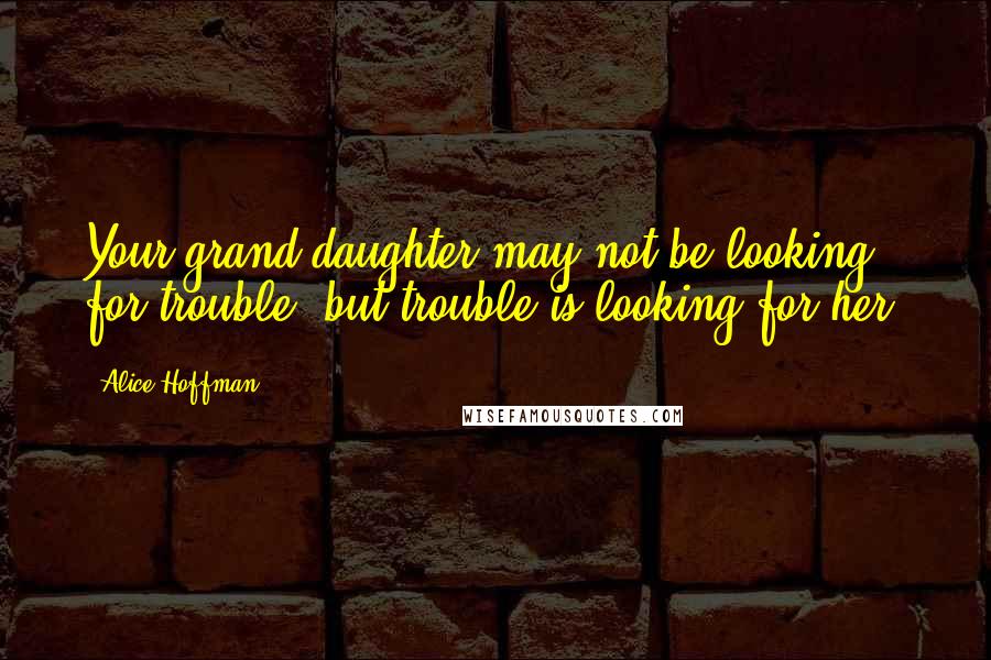 Alice Hoffman Quotes: Your grand daughter may not be looking for trouble, but trouble is looking for her.