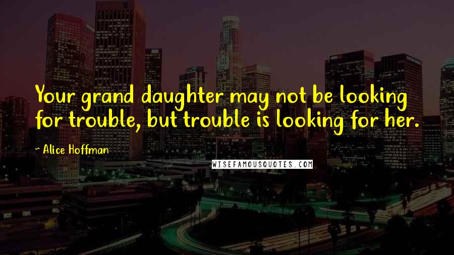 Alice Hoffman Quotes: Your grand daughter may not be looking for trouble, but trouble is looking for her.