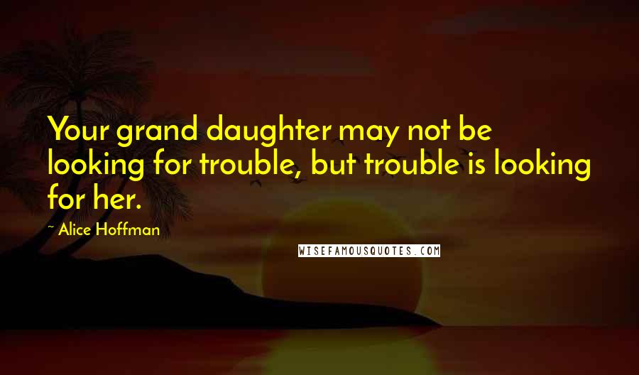 Alice Hoffman Quotes: Your grand daughter may not be looking for trouble, but trouble is looking for her.