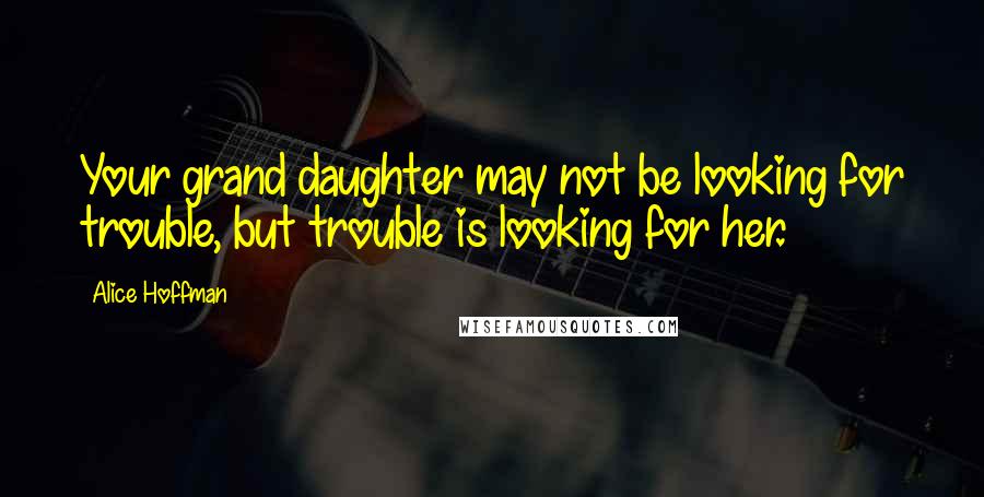Alice Hoffman Quotes: Your grand daughter may not be looking for trouble, but trouble is looking for her.