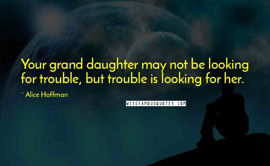 Alice Hoffman Quotes: Your grand daughter may not be looking for trouble, but trouble is looking for her.