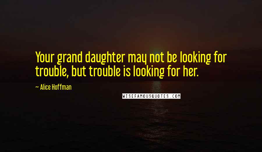 Alice Hoffman Quotes: Your grand daughter may not be looking for trouble, but trouble is looking for her.