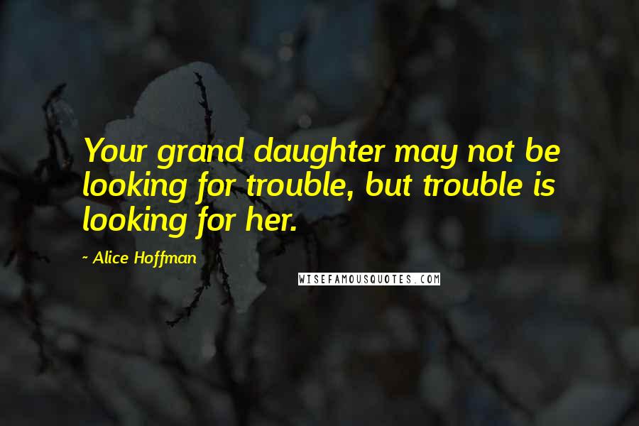 Alice Hoffman Quotes: Your grand daughter may not be looking for trouble, but trouble is looking for her.