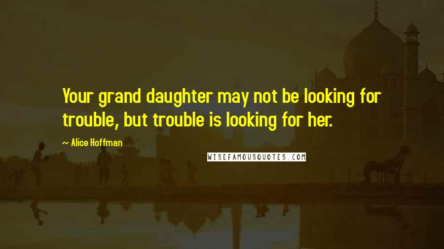 Alice Hoffman Quotes: Your grand daughter may not be looking for trouble, but trouble is looking for her.