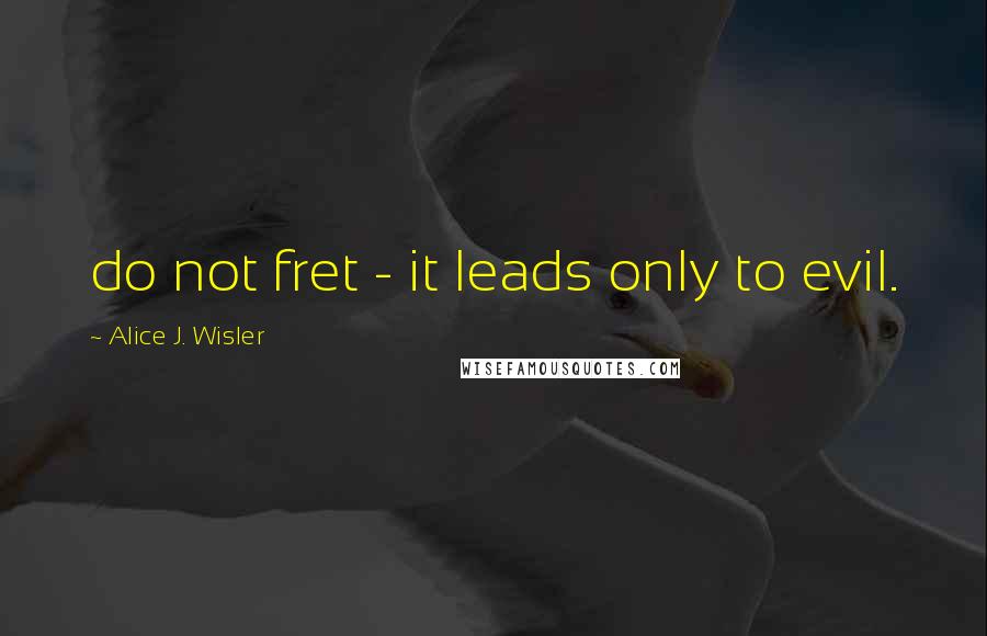 Alice J. Wisler Quotes: do not fret - it leads only to evil.