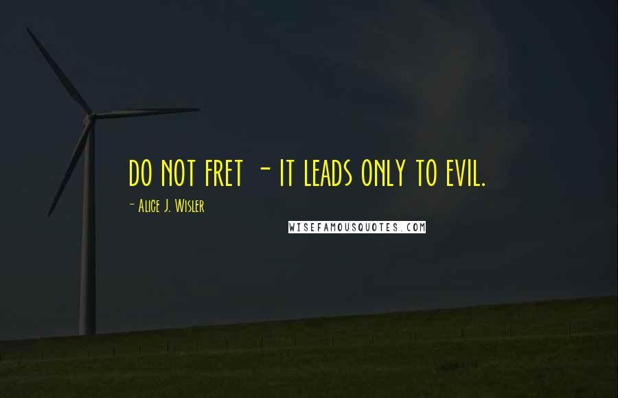 Alice J. Wisler Quotes: do not fret - it leads only to evil.