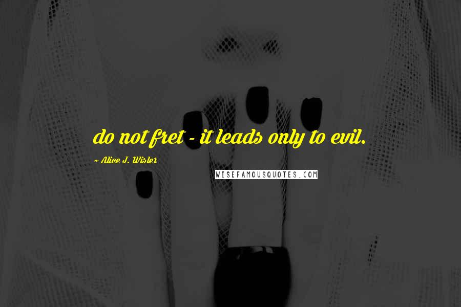 Alice J. Wisler Quotes: do not fret - it leads only to evil.