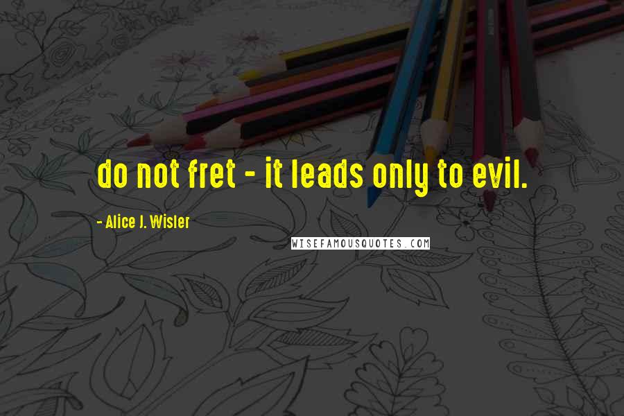 Alice J. Wisler Quotes: do not fret - it leads only to evil.