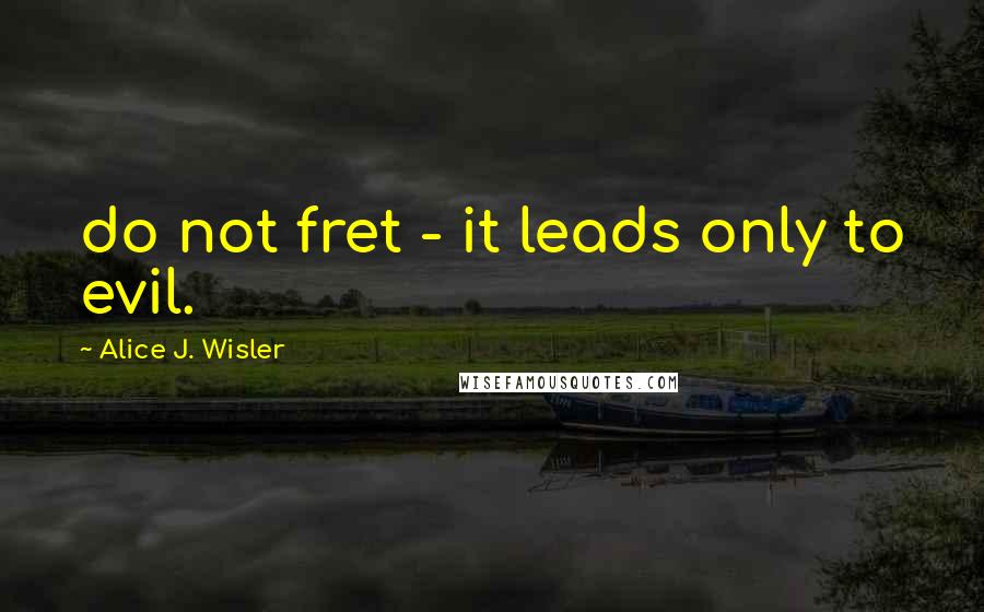 Alice J. Wisler Quotes: do not fret - it leads only to evil.
