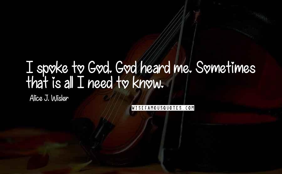 Alice J. Wisler Quotes: I spoke to God. God heard me. Sometimes that is all I need to know.