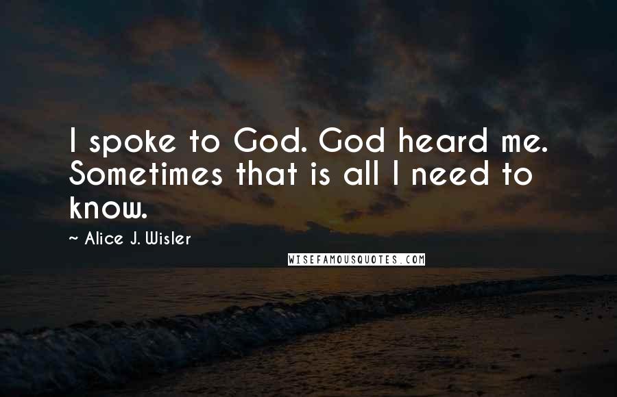 Alice J. Wisler Quotes: I spoke to God. God heard me. Sometimes that is all I need to know.