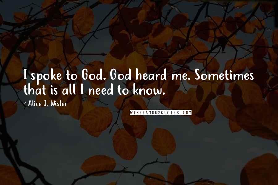 Alice J. Wisler Quotes: I spoke to God. God heard me. Sometimes that is all I need to know.