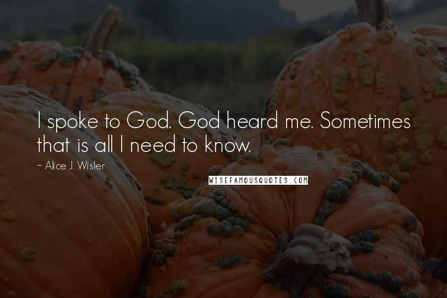 Alice J. Wisler Quotes: I spoke to God. God heard me. Sometimes that is all I need to know.