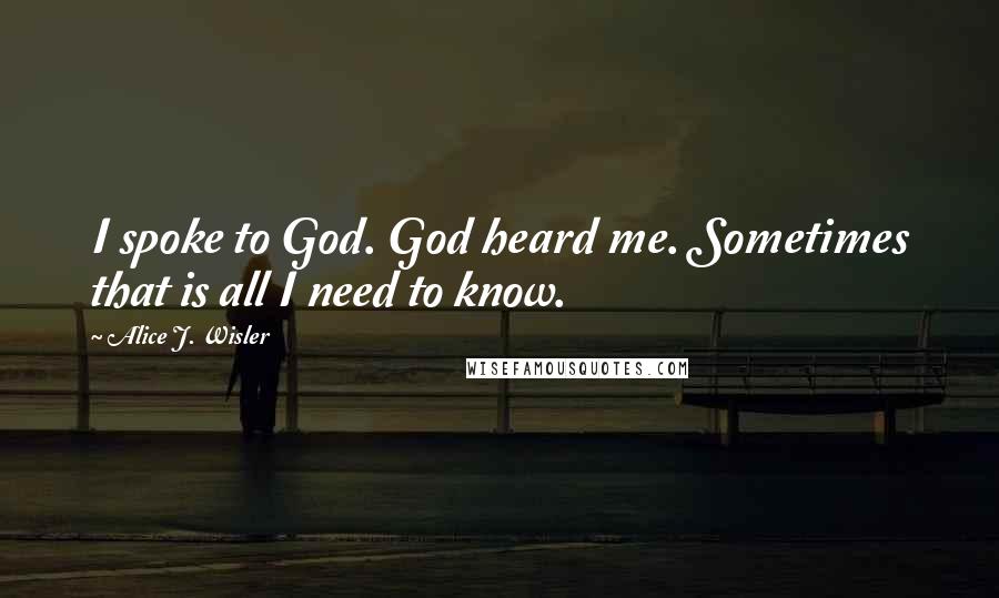 Alice J. Wisler Quotes: I spoke to God. God heard me. Sometimes that is all I need to know.