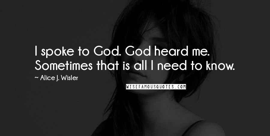 Alice J. Wisler Quotes: I spoke to God. God heard me. Sometimes that is all I need to know.