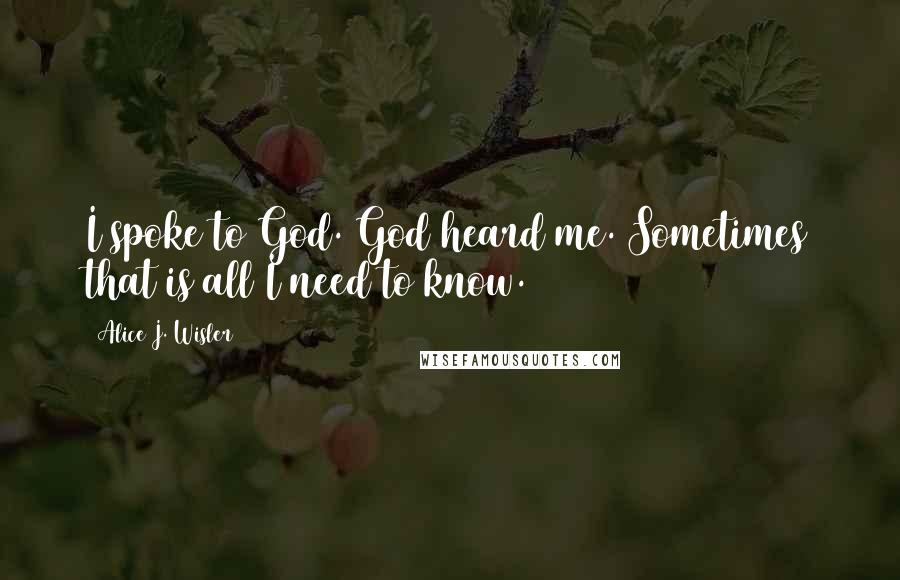 Alice J. Wisler Quotes: I spoke to God. God heard me. Sometimes that is all I need to know.