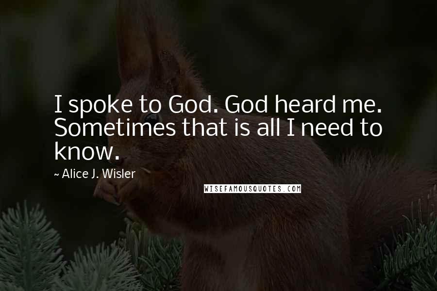 Alice J. Wisler Quotes: I spoke to God. God heard me. Sometimes that is all I need to know.