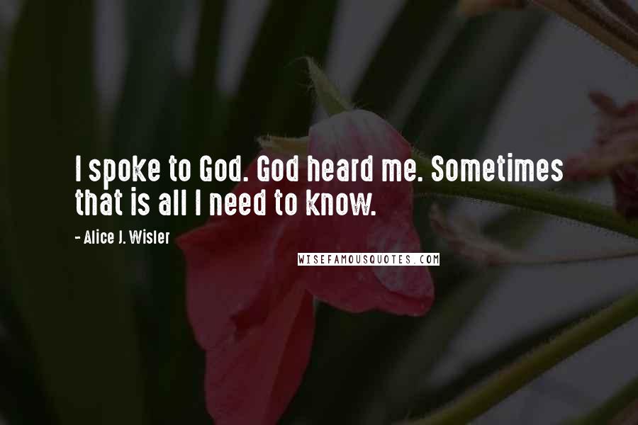 Alice J. Wisler Quotes: I spoke to God. God heard me. Sometimes that is all I need to know.